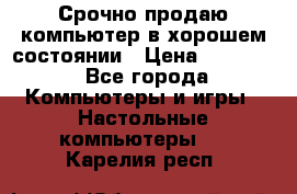 Срочно продаю компьютер в хорошем состоянии › Цена ­ 25 000 - Все города Компьютеры и игры » Настольные компьютеры   . Карелия респ.